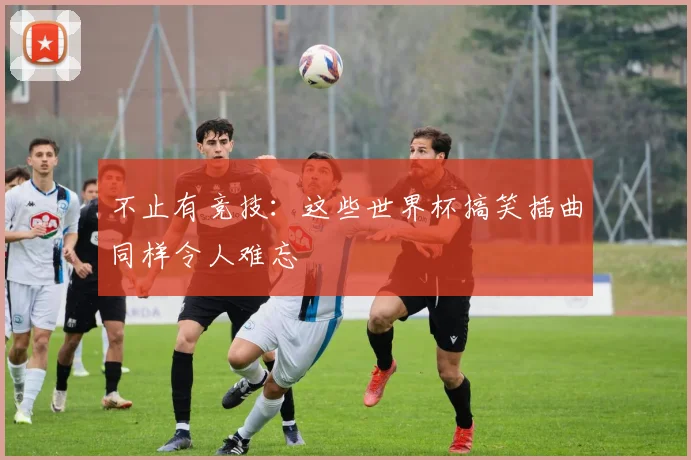 不止有竞技：这些世界杯搞笑插曲同样令人难忘