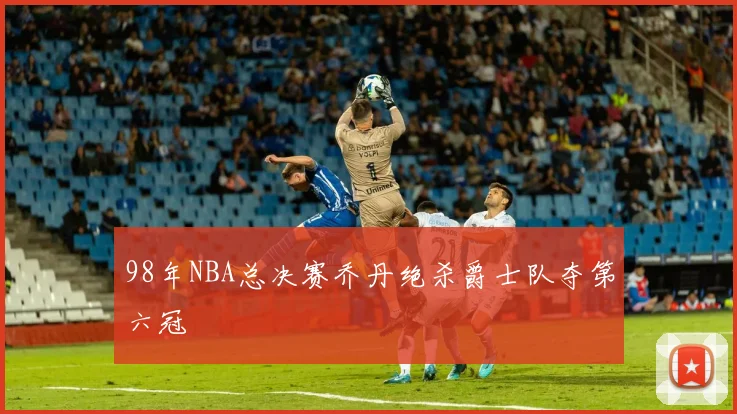 98年NBA总决赛乔丹绝杀爵士队夺第六冠