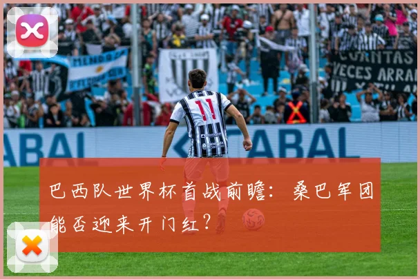 巴西队世界杯首战前瞻：桑巴军团能否迎来开门红？