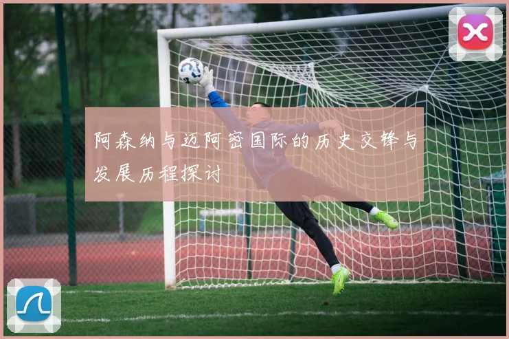 阿森纳与迈阿密国际的历史交锋与发展历程探讨
