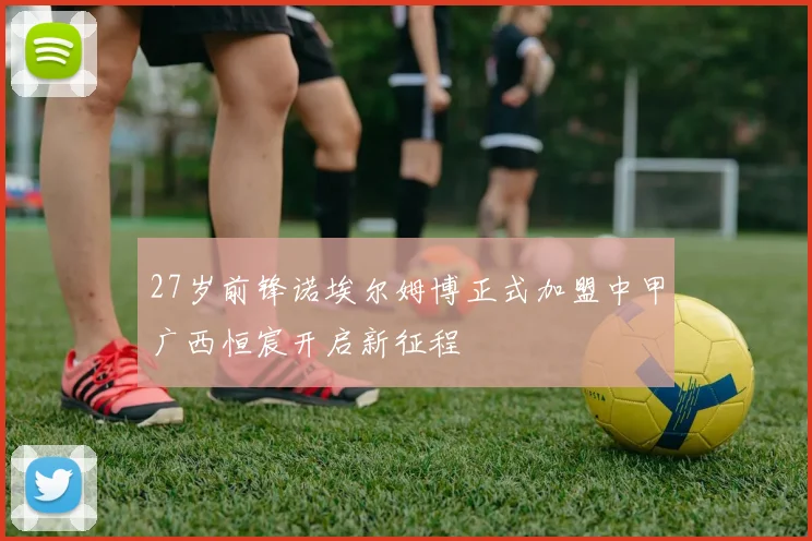 27岁前锋诺埃尔姆博正式加盟中甲广西恒宸开启新征程